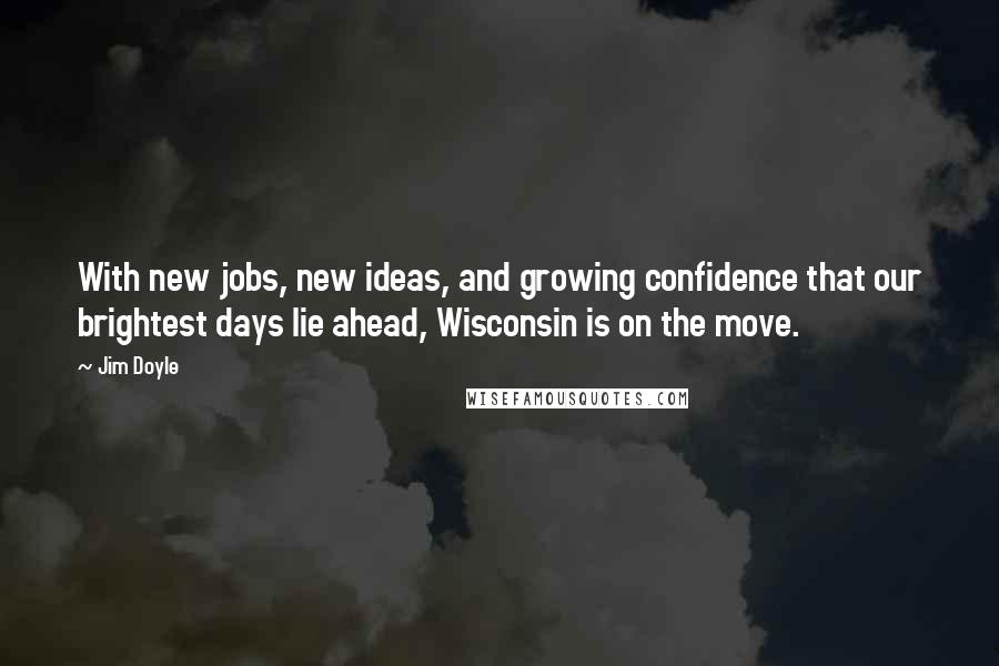 Jim Doyle Quotes: With new jobs, new ideas, and growing confidence that our brightest days lie ahead, Wisconsin is on the move.