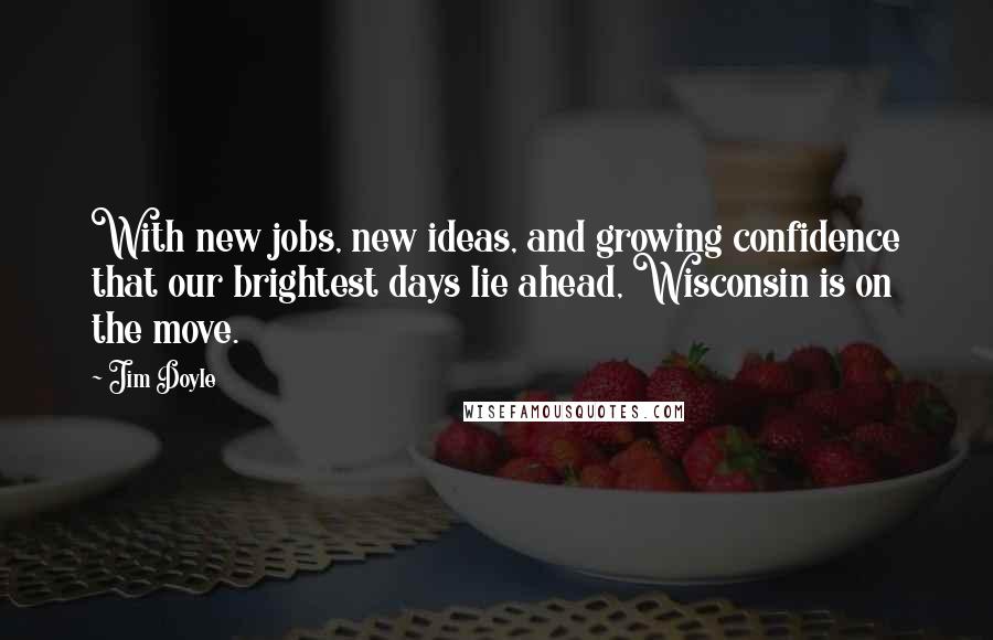 Jim Doyle Quotes: With new jobs, new ideas, and growing confidence that our brightest days lie ahead, Wisconsin is on the move.