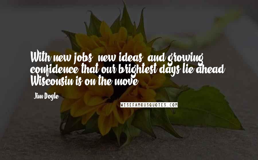 Jim Doyle Quotes: With new jobs, new ideas, and growing confidence that our brightest days lie ahead, Wisconsin is on the move.