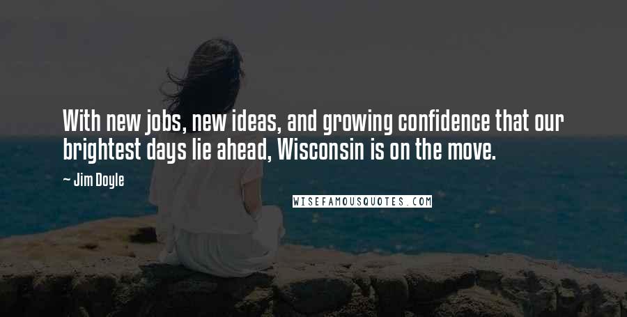 Jim Doyle Quotes: With new jobs, new ideas, and growing confidence that our brightest days lie ahead, Wisconsin is on the move.