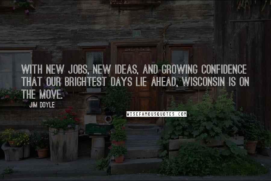 Jim Doyle Quotes: With new jobs, new ideas, and growing confidence that our brightest days lie ahead, Wisconsin is on the move.