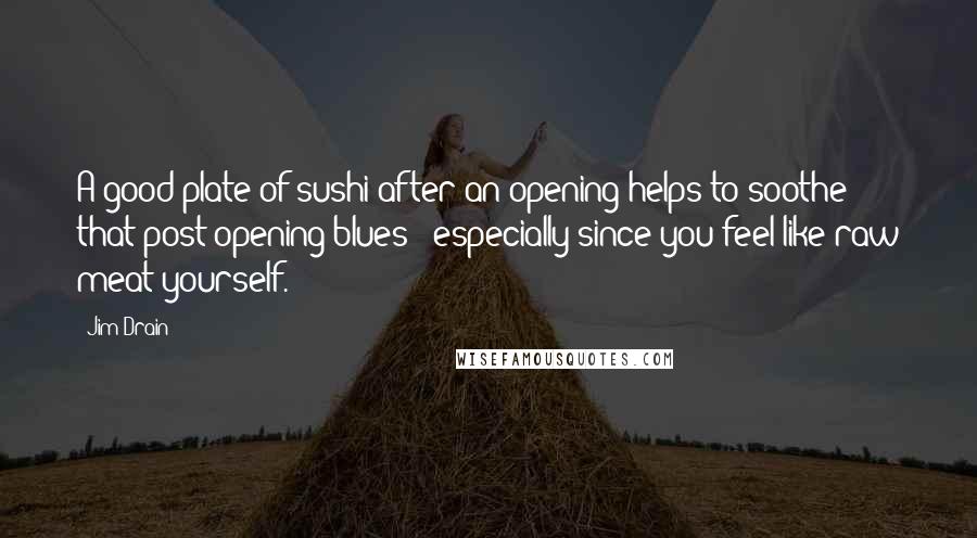Jim Drain Quotes: A good plate of sushi after an opening helps to soothe that post-opening blues - especially since you feel like raw meat yourself.