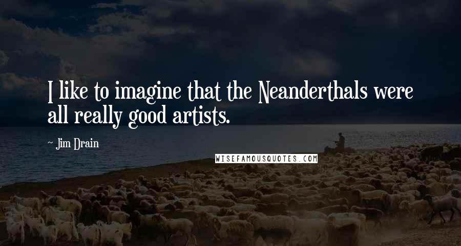 Jim Drain Quotes: I like to imagine that the Neanderthals were all really good artists.