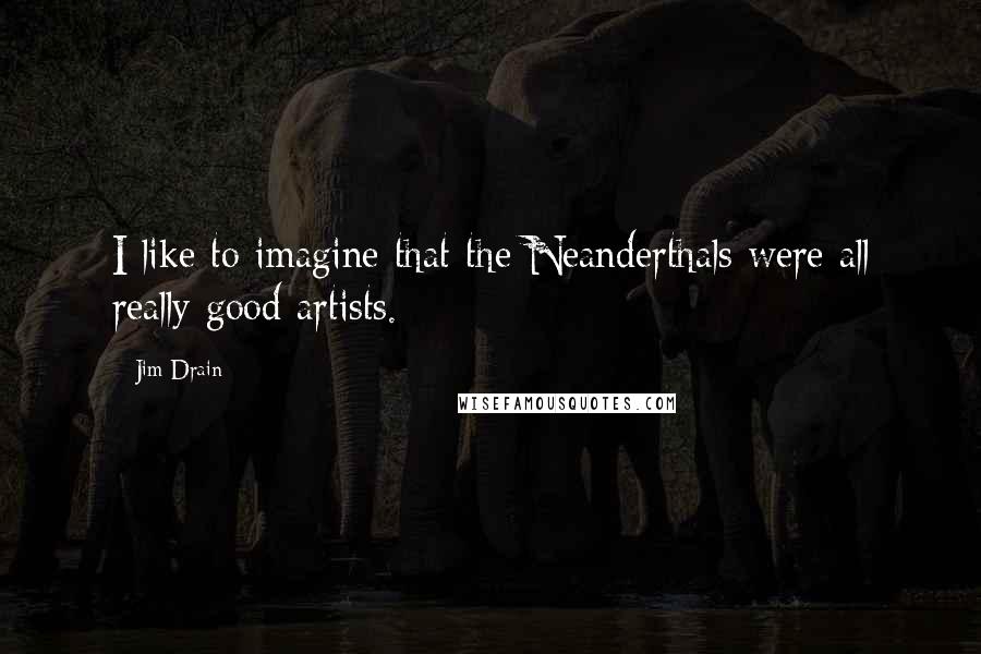Jim Drain Quotes: I like to imagine that the Neanderthals were all really good artists.