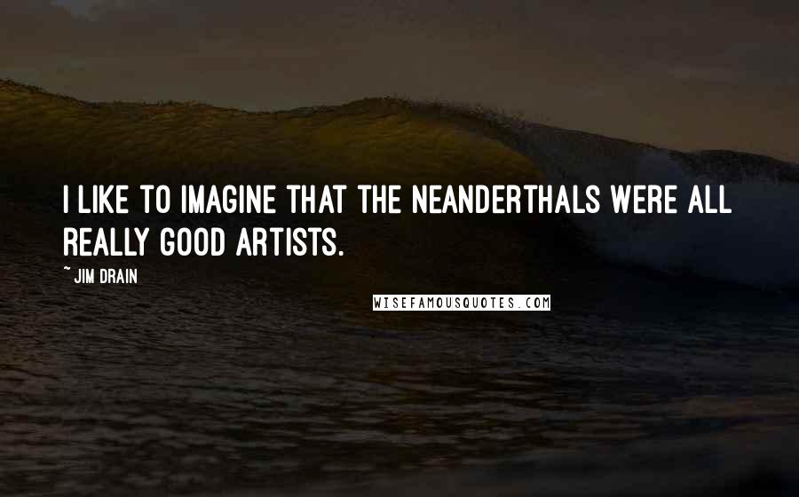 Jim Drain Quotes: I like to imagine that the Neanderthals were all really good artists.