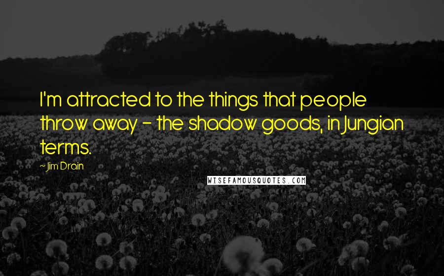Jim Drain Quotes: I'm attracted to the things that people throw away - the shadow goods, in Jungian terms.