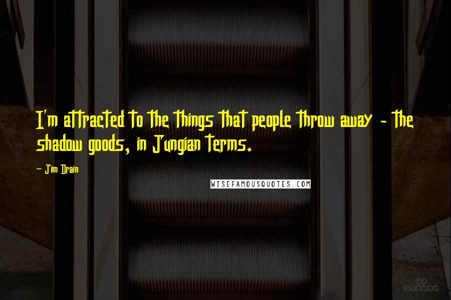 Jim Drain Quotes: I'm attracted to the things that people throw away - the shadow goods, in Jungian terms.