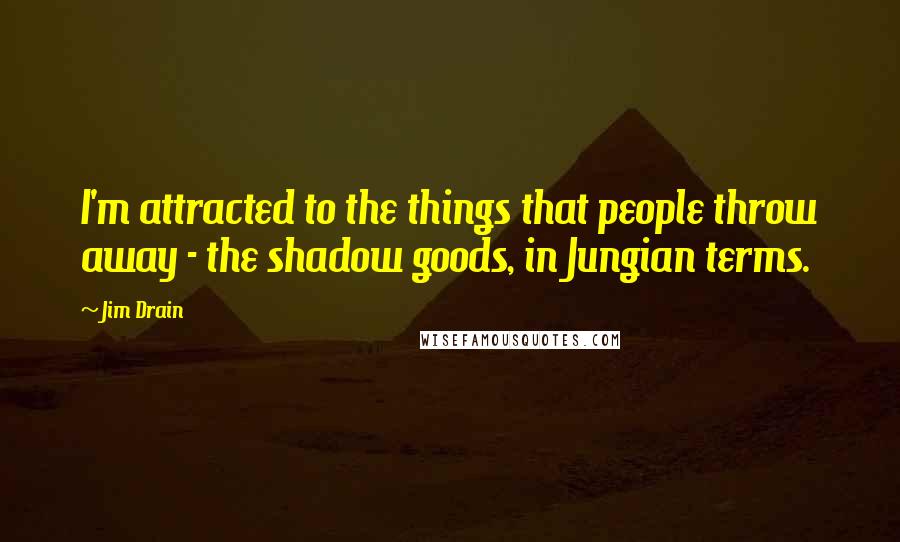 Jim Drain Quotes: I'm attracted to the things that people throw away - the shadow goods, in Jungian terms.