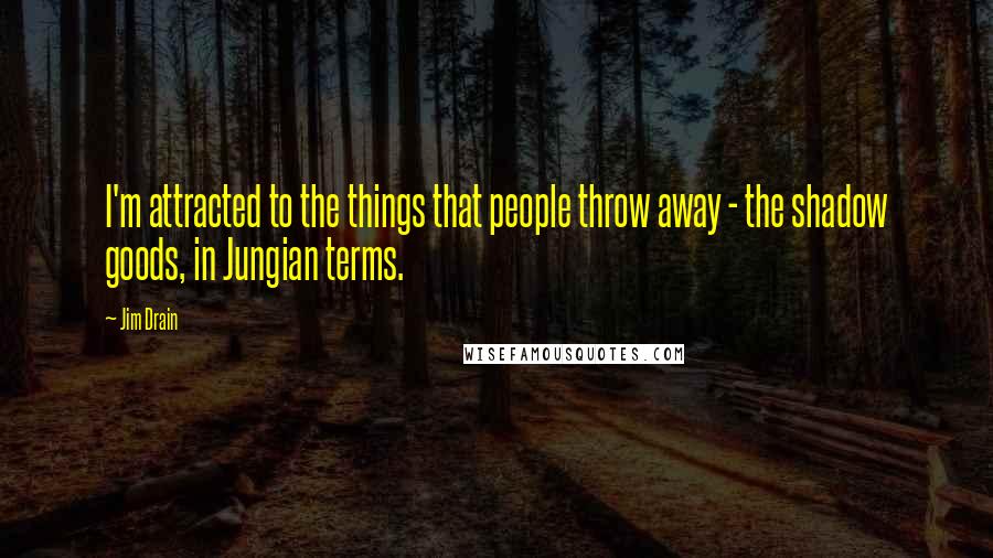 Jim Drain Quotes: I'm attracted to the things that people throw away - the shadow goods, in Jungian terms.