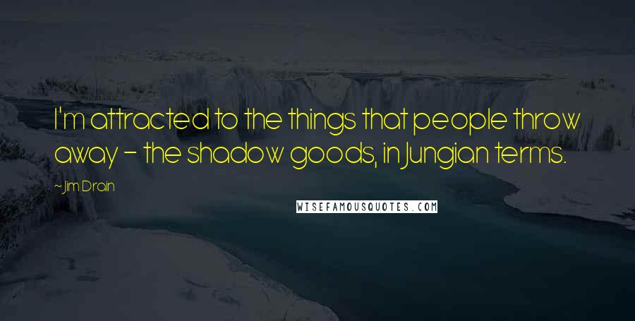 Jim Drain Quotes: I'm attracted to the things that people throw away - the shadow goods, in Jungian terms.