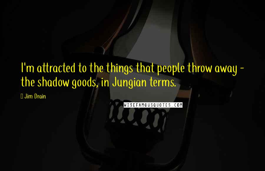 Jim Drain Quotes: I'm attracted to the things that people throw away - the shadow goods, in Jungian terms.