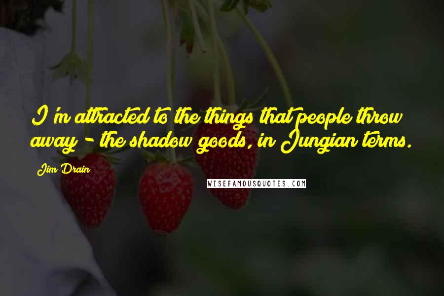 Jim Drain Quotes: I'm attracted to the things that people throw away - the shadow goods, in Jungian terms.