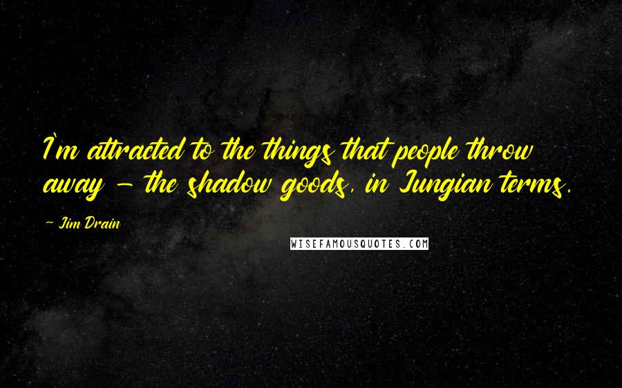 Jim Drain Quotes: I'm attracted to the things that people throw away - the shadow goods, in Jungian terms.