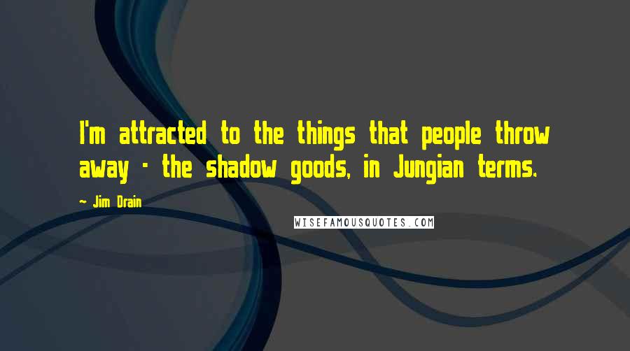 Jim Drain Quotes: I'm attracted to the things that people throw away - the shadow goods, in Jungian terms.