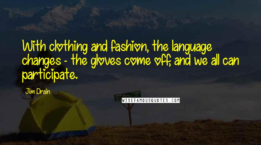 Jim Drain Quotes: With clothing and fashion, the language changes - the gloves come off, and we all can participate.