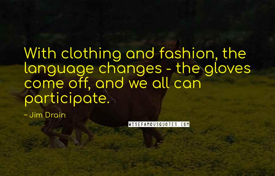 Jim Drain Quotes: With clothing and fashion, the language changes - the gloves come off, and we all can participate.