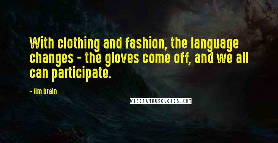 Jim Drain Quotes: With clothing and fashion, the language changes - the gloves come off, and we all can participate.