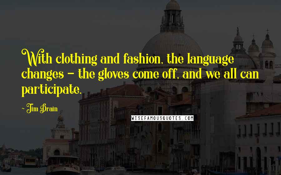 Jim Drain Quotes: With clothing and fashion, the language changes - the gloves come off, and we all can participate.