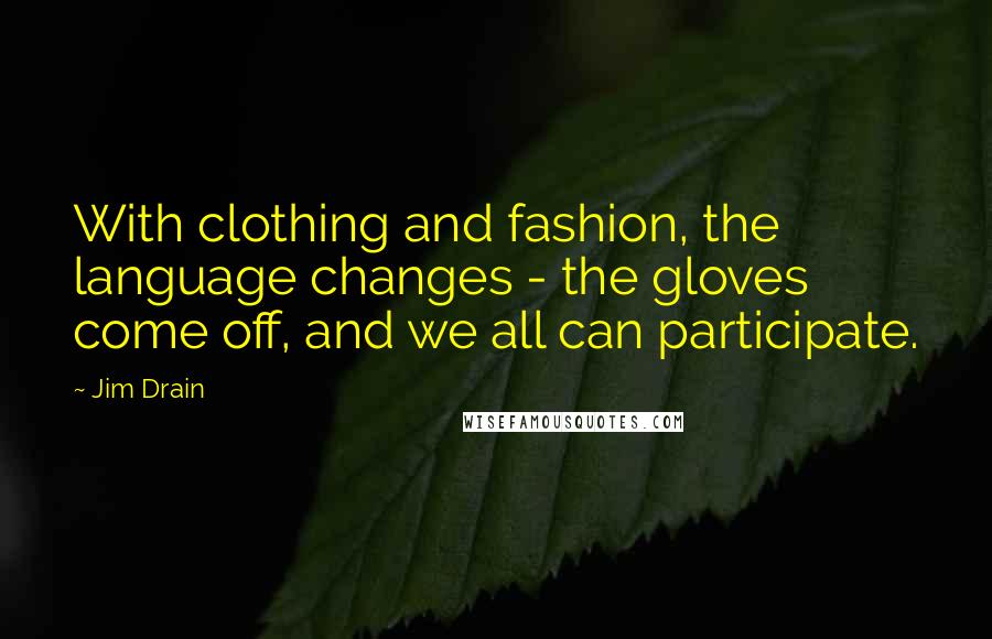 Jim Drain Quotes: With clothing and fashion, the language changes - the gloves come off, and we all can participate.