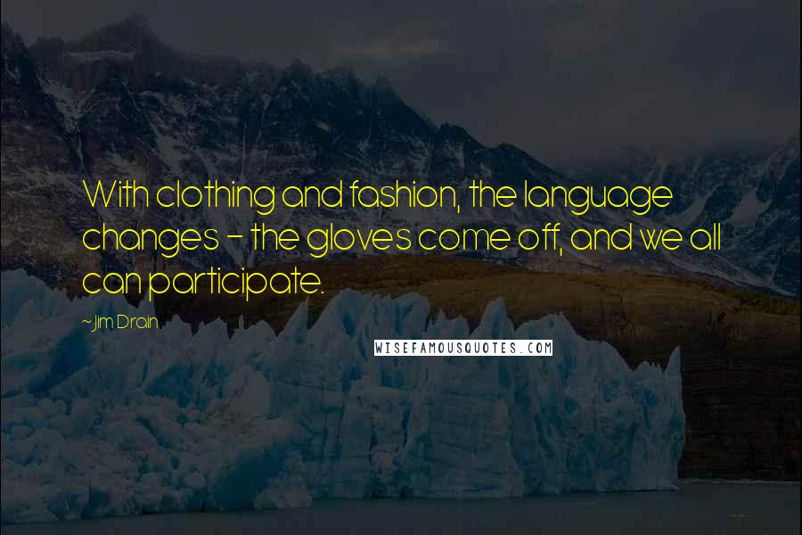 Jim Drain Quotes: With clothing and fashion, the language changes - the gloves come off, and we all can participate.