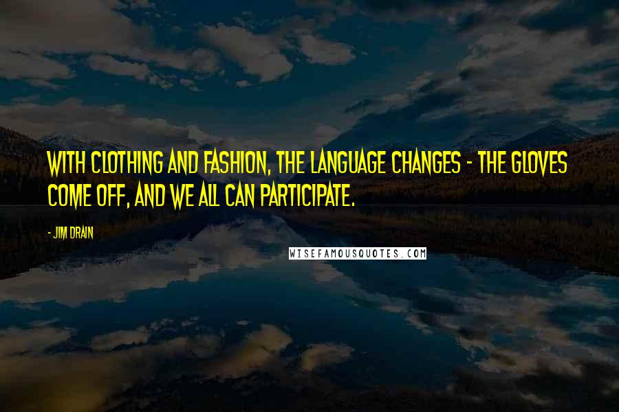 Jim Drain Quotes: With clothing and fashion, the language changes - the gloves come off, and we all can participate.
