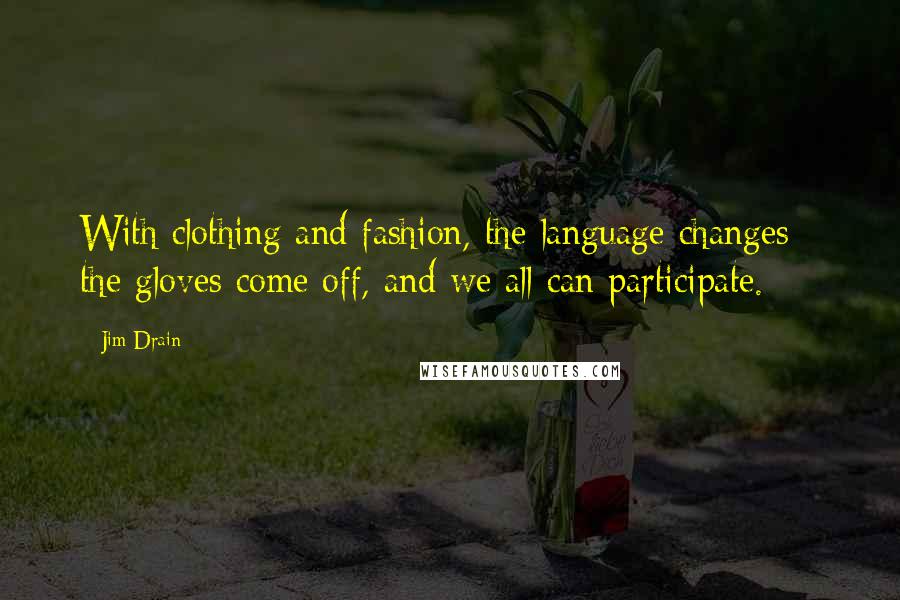 Jim Drain Quotes: With clothing and fashion, the language changes - the gloves come off, and we all can participate.