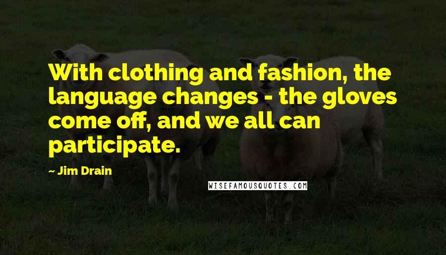 Jim Drain Quotes: With clothing and fashion, the language changes - the gloves come off, and we all can participate.