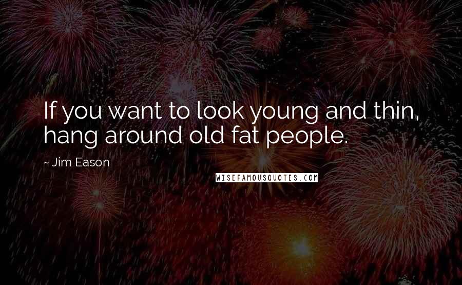 Jim Eason Quotes: If you want to look young and thin, hang around old fat people.