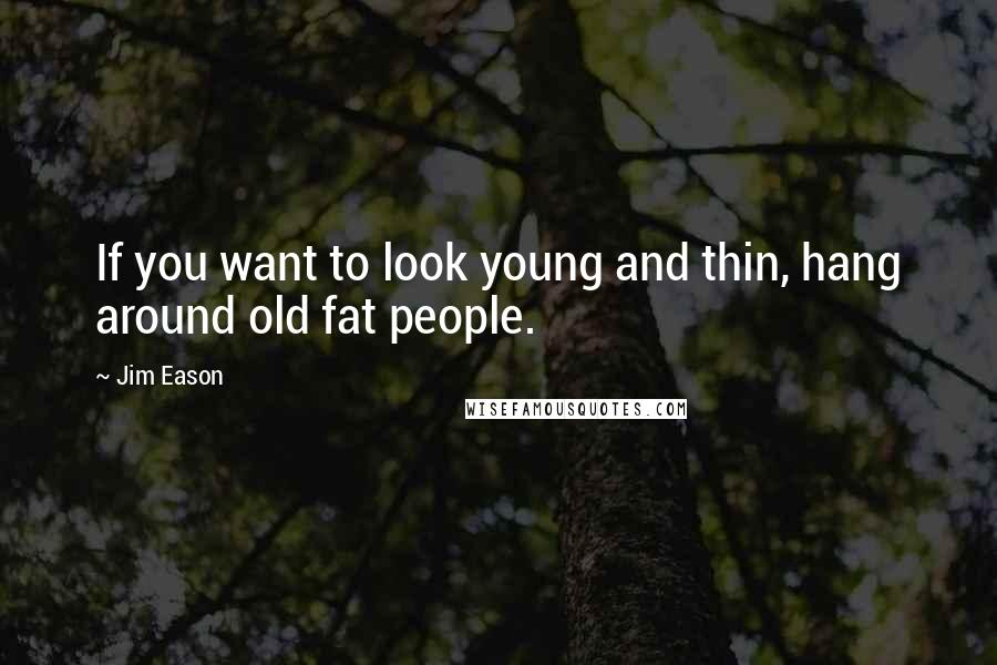 Jim Eason Quotes: If you want to look young and thin, hang around old fat people.