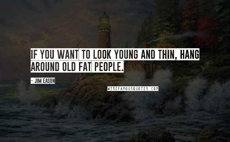 Jim Eason Quotes: If you want to look young and thin, hang around old fat people.