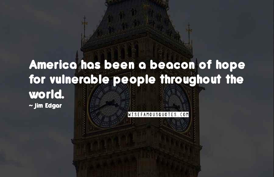 Jim Edgar Quotes: America has been a beacon of hope for vulnerable people throughout the world.
