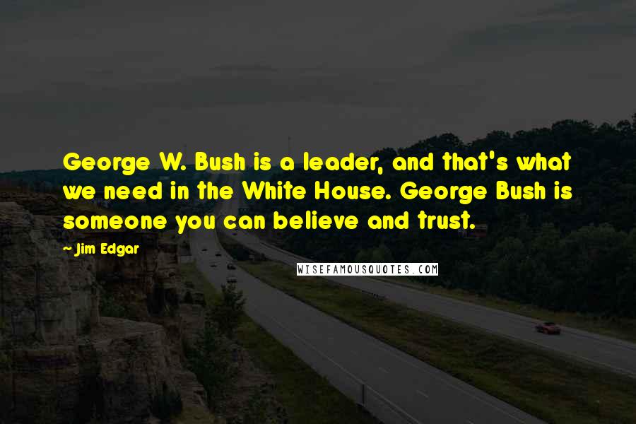 Jim Edgar Quotes: George W. Bush is a leader, and that's what we need in the White House. George Bush is someone you can believe and trust.