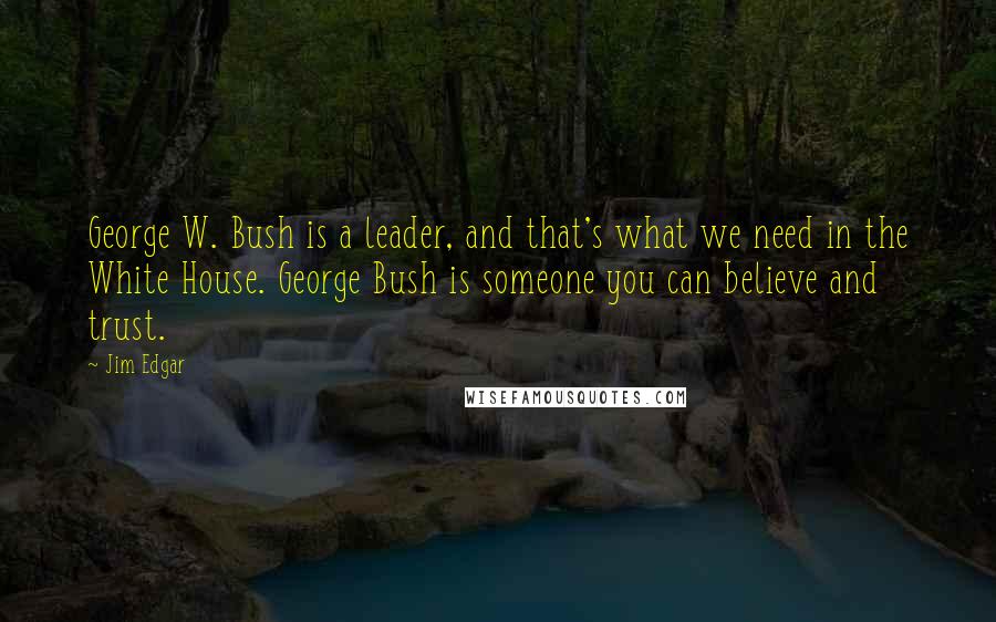 Jim Edgar Quotes: George W. Bush is a leader, and that's what we need in the White House. George Bush is someone you can believe and trust.