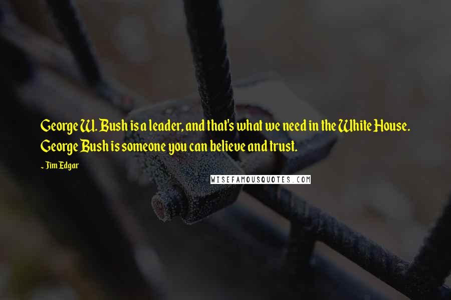 Jim Edgar Quotes: George W. Bush is a leader, and that's what we need in the White House. George Bush is someone you can believe and trust.