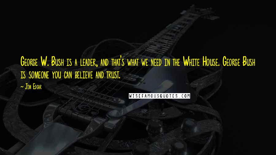 Jim Edgar Quotes: George W. Bush is a leader, and that's what we need in the White House. George Bush is someone you can believe and trust.