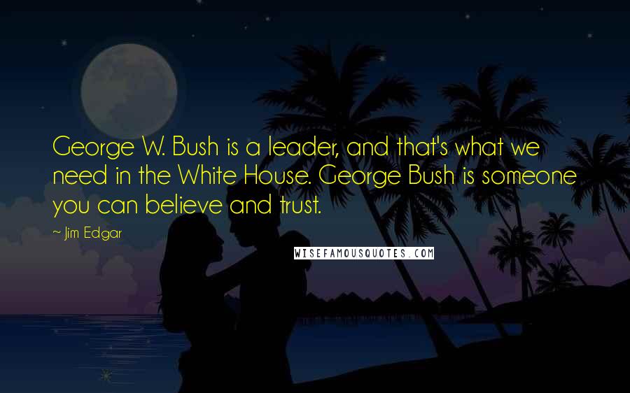 Jim Edgar Quotes: George W. Bush is a leader, and that's what we need in the White House. George Bush is someone you can believe and trust.