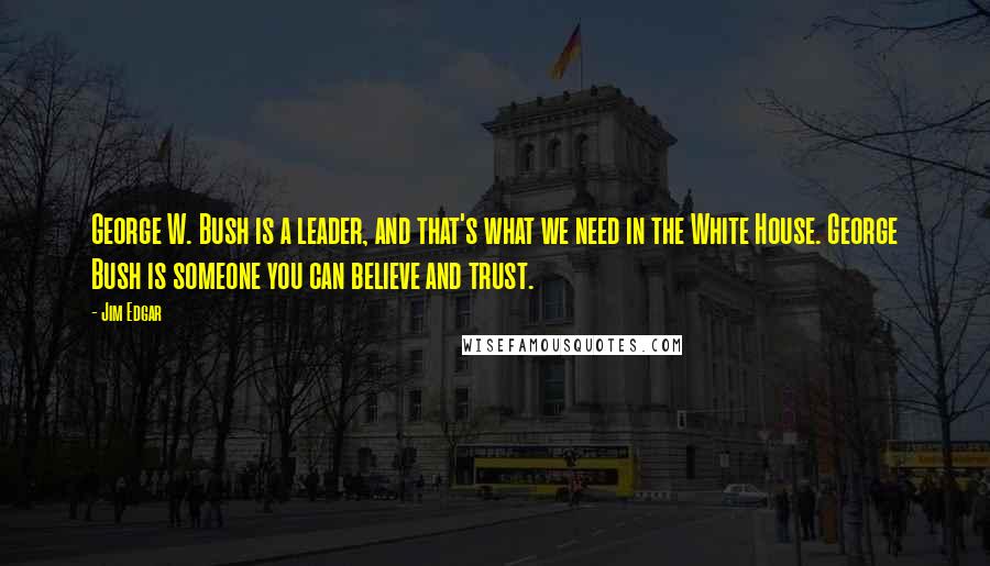 Jim Edgar Quotes: George W. Bush is a leader, and that's what we need in the White House. George Bush is someone you can believe and trust.