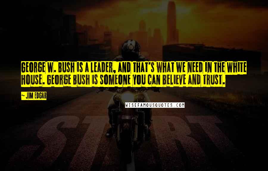 Jim Edgar Quotes: George W. Bush is a leader, and that's what we need in the White House. George Bush is someone you can believe and trust.