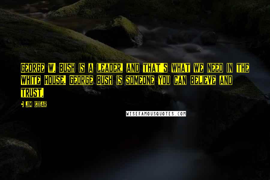 Jim Edgar Quotes: George W. Bush is a leader, and that's what we need in the White House. George Bush is someone you can believe and trust.