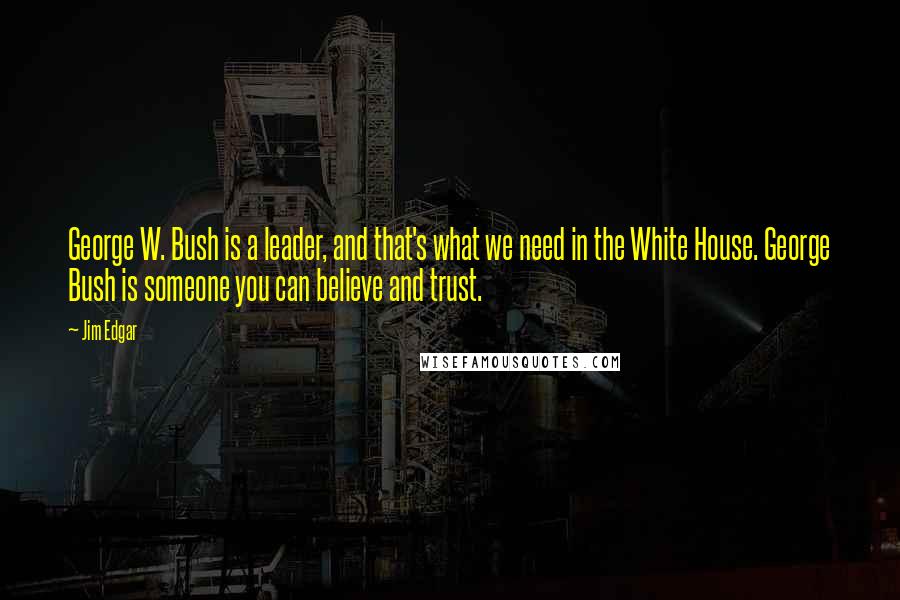 Jim Edgar Quotes: George W. Bush is a leader, and that's what we need in the White House. George Bush is someone you can believe and trust.