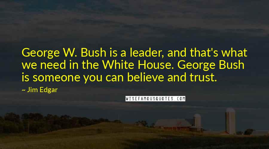 Jim Edgar Quotes: George W. Bush is a leader, and that's what we need in the White House. George Bush is someone you can believe and trust.