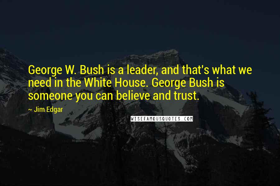Jim Edgar Quotes: George W. Bush is a leader, and that's what we need in the White House. George Bush is someone you can believe and trust.