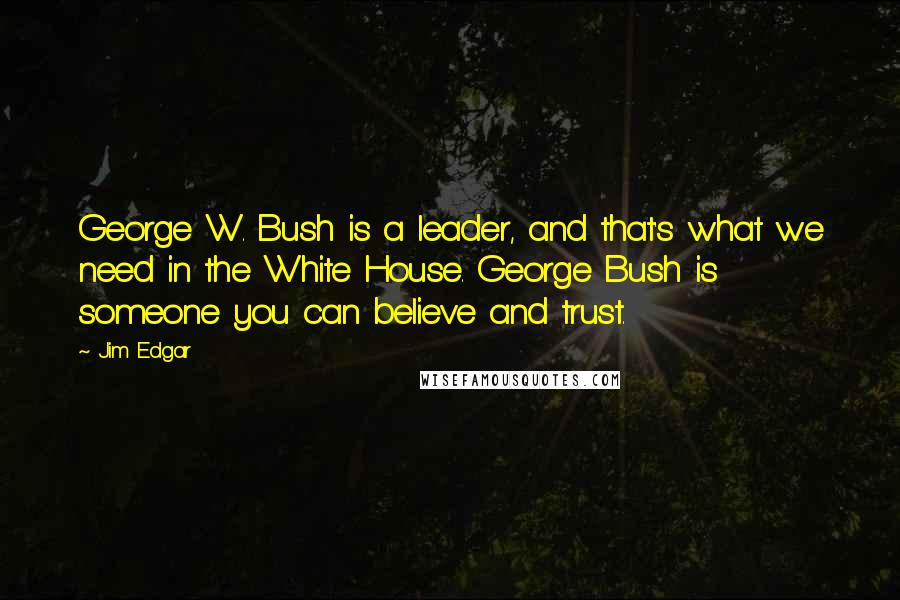 Jim Edgar Quotes: George W. Bush is a leader, and that's what we need in the White House. George Bush is someone you can believe and trust.