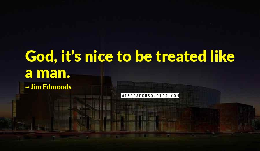 Jim Edmonds Quotes: God, it's nice to be treated like a man.