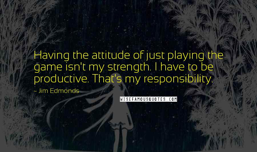 Jim Edmonds Quotes: Having the attitude of just playing the game isn't my strength. I have to be productive. That's my responsibility.