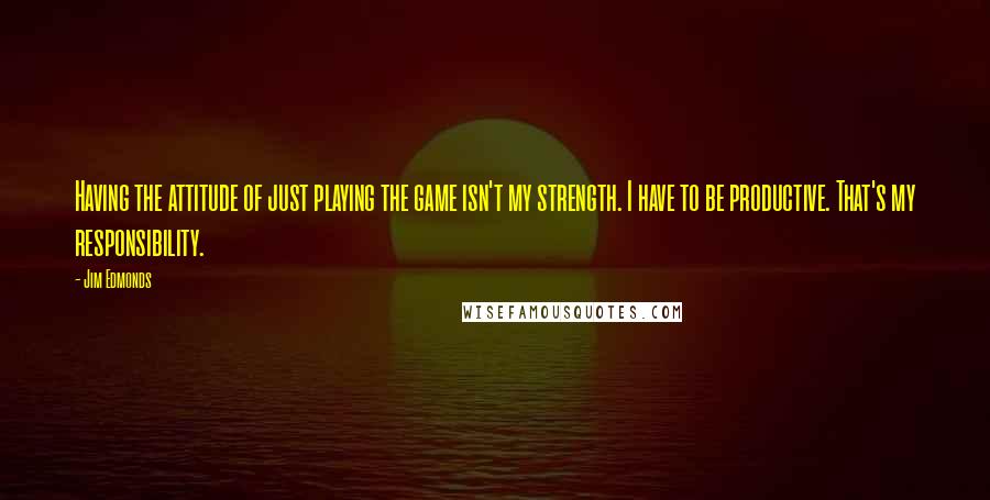 Jim Edmonds Quotes: Having the attitude of just playing the game isn't my strength. I have to be productive. That's my responsibility.