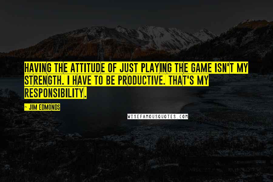 Jim Edmonds Quotes: Having the attitude of just playing the game isn't my strength. I have to be productive. That's my responsibility.