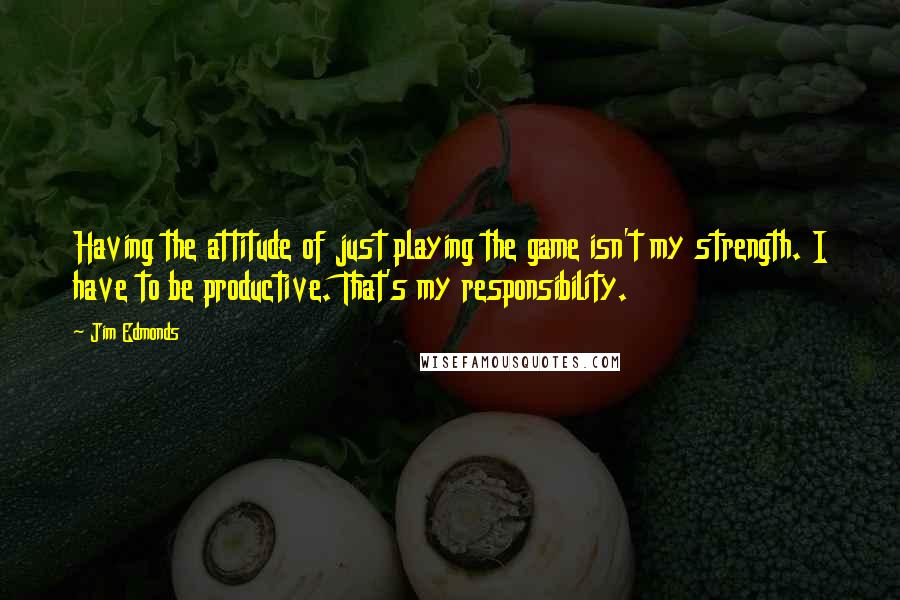 Jim Edmonds Quotes: Having the attitude of just playing the game isn't my strength. I have to be productive. That's my responsibility.