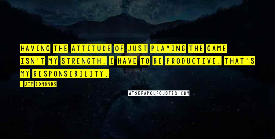 Jim Edmonds Quotes: Having the attitude of just playing the game isn't my strength. I have to be productive. That's my responsibility.