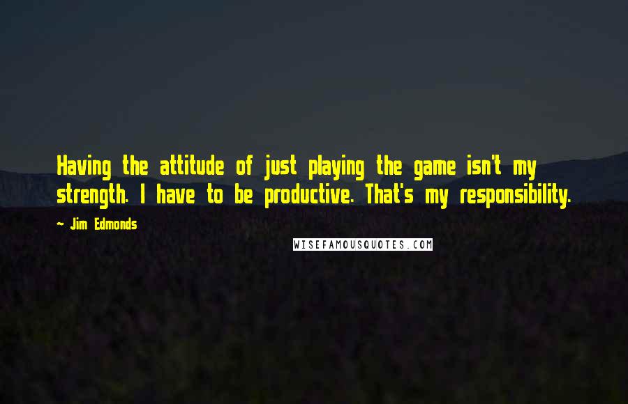 Jim Edmonds Quotes: Having the attitude of just playing the game isn't my strength. I have to be productive. That's my responsibility.